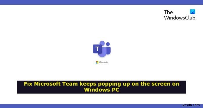Microsoft Team keeps popping up on the screen in Windows 11/10