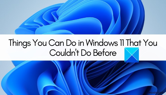 Things you can do in Windows 11 that you couldn’t do before