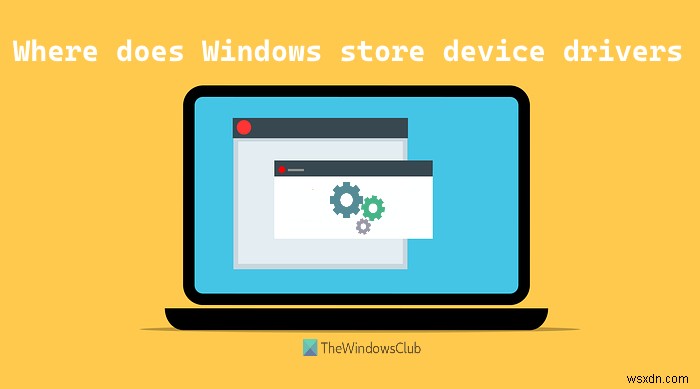 Where does Windows save or store Device Drivers?