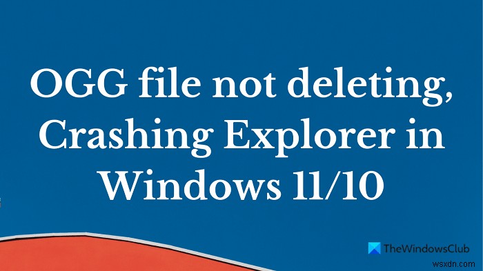 OGG file not deleting; Crashing Explorer in Windows 11/10