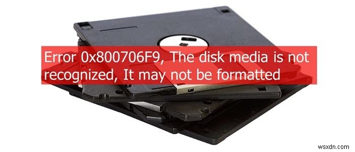 Error 0x800706F9, The disk media is not recognized, It may not be formatted