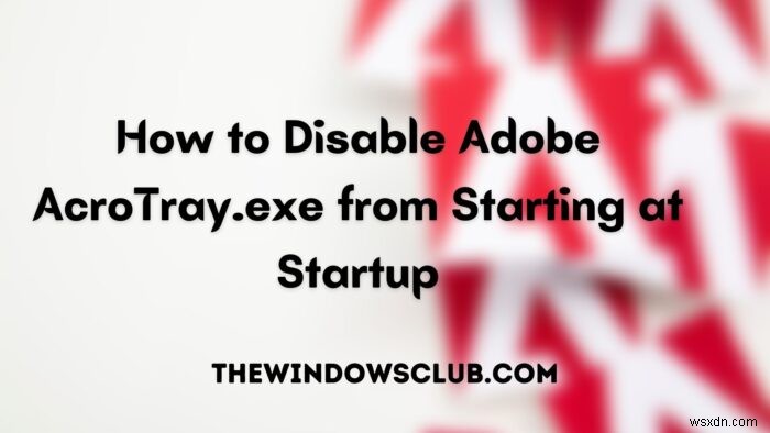 How to disable Adobe AcroTray.exe from Starting at Startup