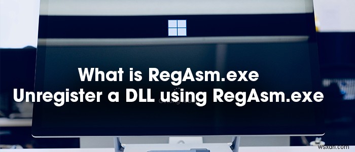 What is RegAsm.exe? How to Unregister a DLL Using RegAsm.exe?