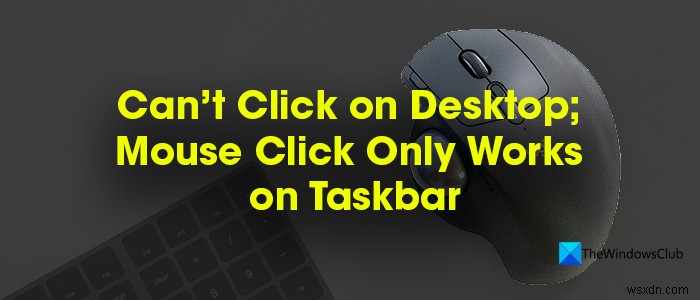 Can’t click on Desktop; Mouse click only works on Taskbar in Windows PC