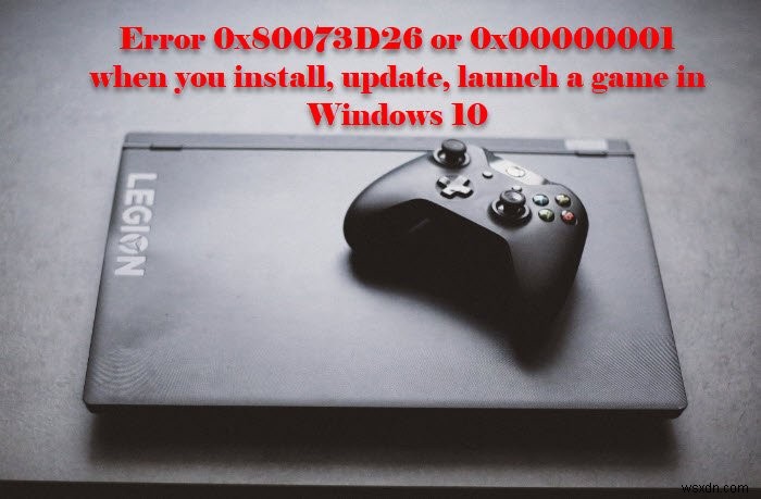 Error 0x80073D26, 0x8007139F or 0x00000001 when you install, update, launch a game in Windows 11/10