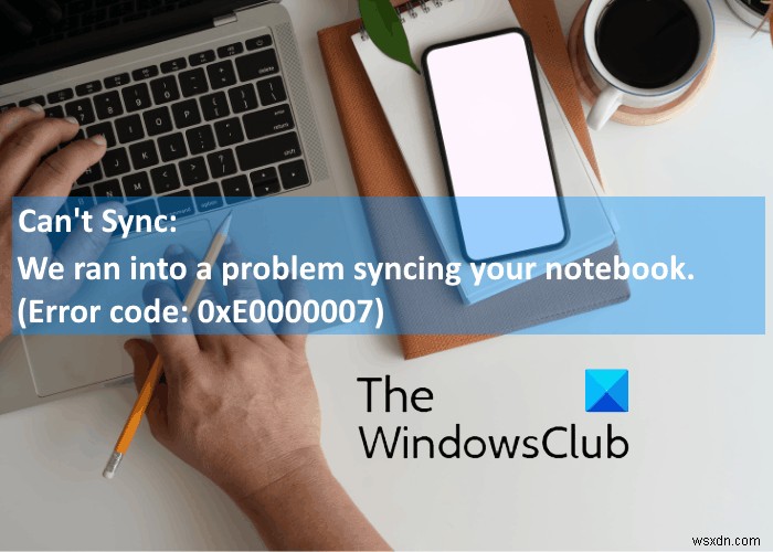 Fix OneNote Error 0xE0000007, We ran into a problem syncing your notebook