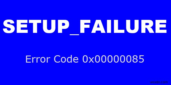 Fix SETUP_FAILURE Blue Screen Error 0x00000085 on Windows 10 computers