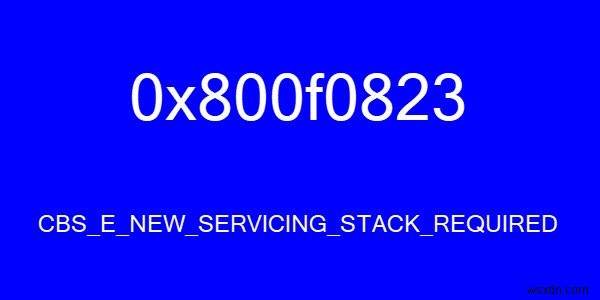 CBS_E_NEW_SERVICING_STACK_REQUIRED, Error Code 0x800f0823