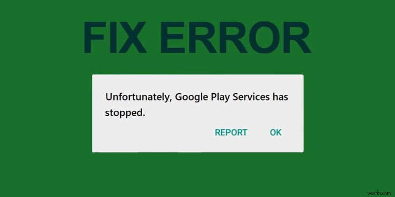 Fix Unfortunately Google Play Services Has Stopped Working Error