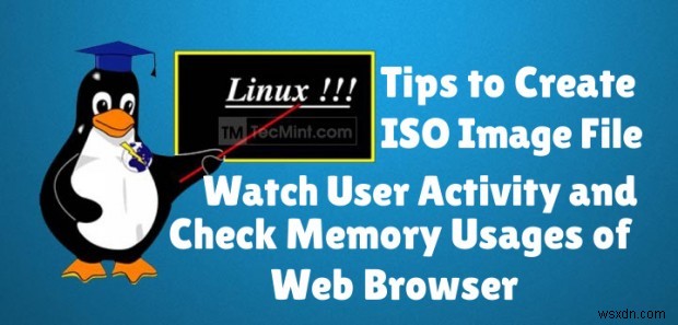 Create ISO from CD, Monitor User Activity, and Track Browser Memory Usage in Linux